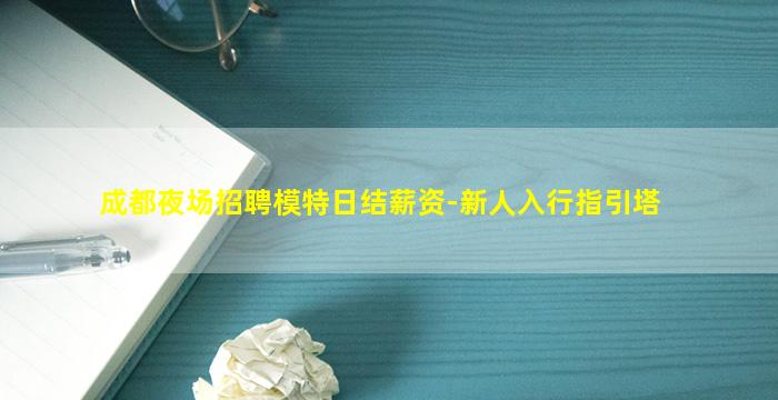 成都夜场招聘模特日结薪资-新人入行指引塔