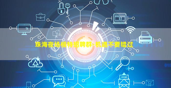 珠海夜场模特招聘群-机遇不要错过