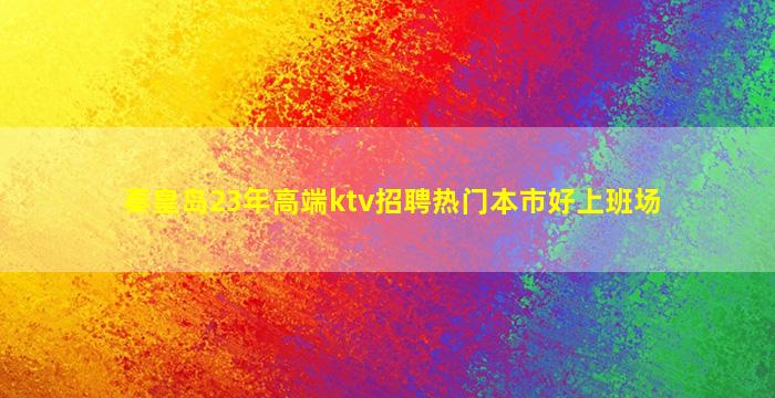 秦皇岛23年高端ktv招聘热门本市好上班场